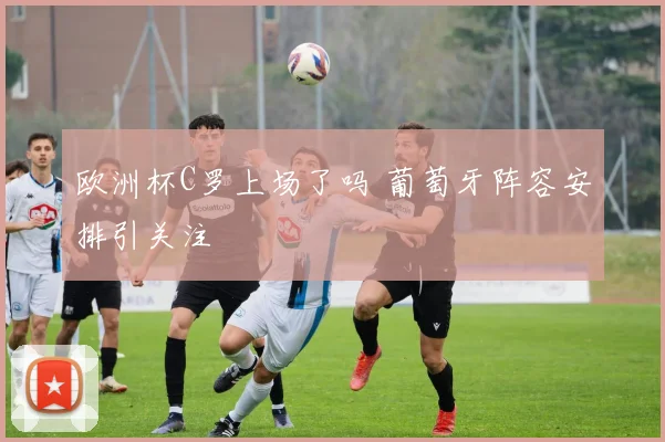 欧洲杯C罗上场了吗 葡萄牙阵容安排引关注