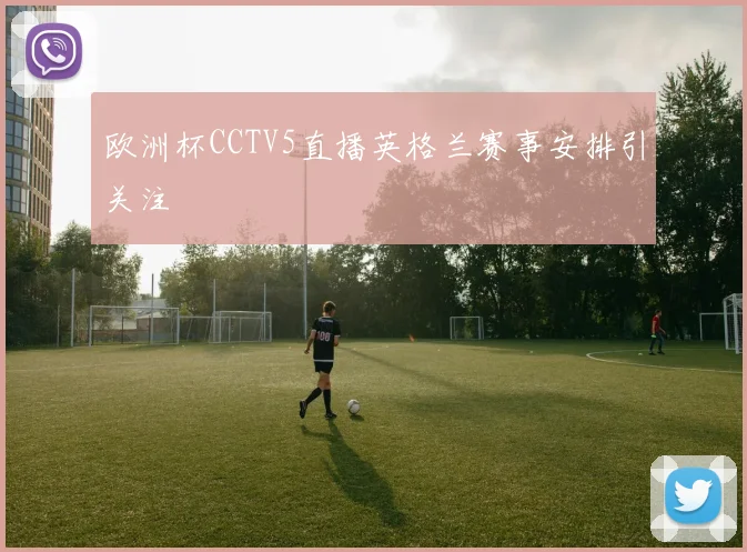 欧洲杯CCTV5直播英格兰赛事安排引关注