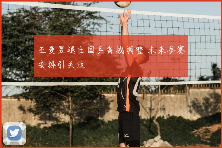 王曼昱退出国乒备战调整 未来参赛安排引关注