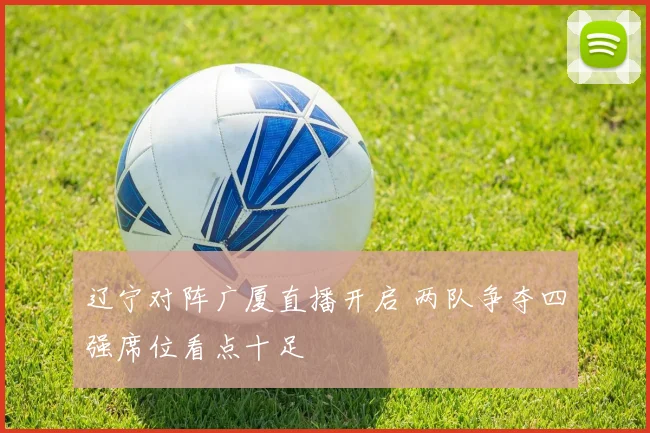辽宁对阵广厦直播开启 两队争夺四强席位看点十足