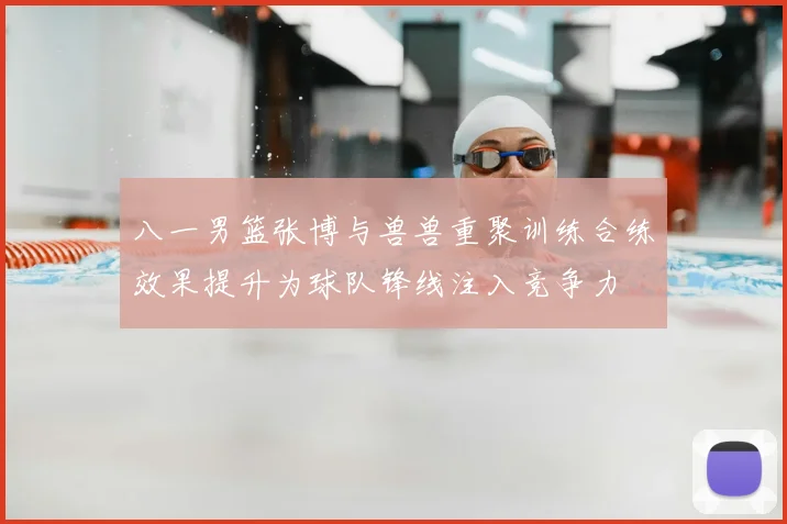 八一男篮张博与兽兽重聚训练合练效果提升为球队锋线注入竞争力