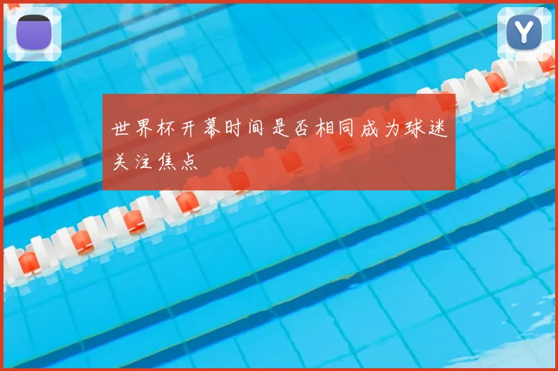 世界杯开幕时间是否相同成为球迷关注焦点