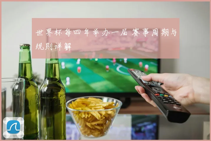 世界杯每四年举办一届 赛事周期与规则详解