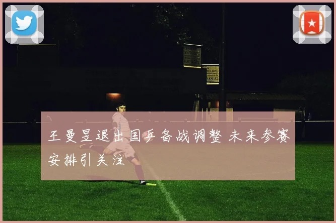 王曼昱退出国乒备战调整 未来参赛安排引关注