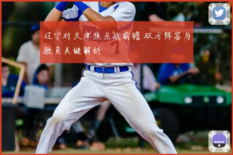 辽宁对天津焦点战前瞻 双方阵容与胜负关键解析