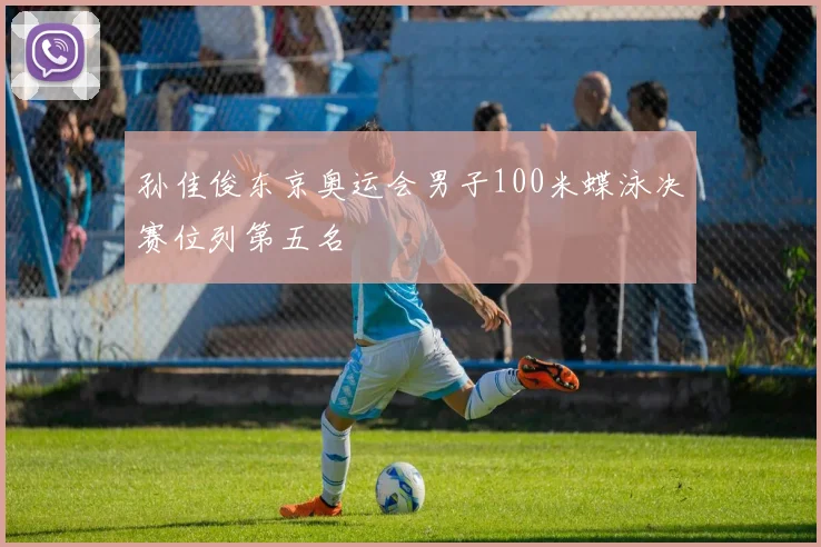 孙佳俊东京奥运会男子100米蝶泳决赛位列第五名