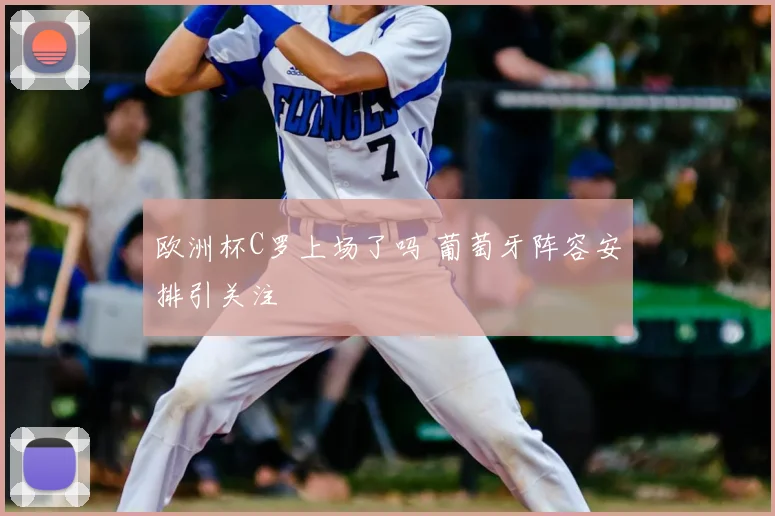 欧洲杯C罗上场了吗 葡萄牙阵容安排引关注