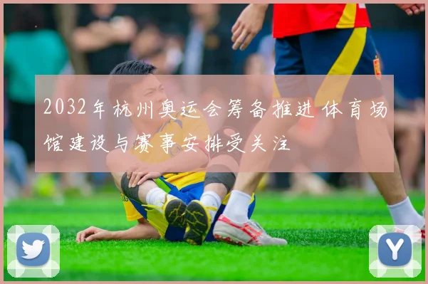 2032年杭州奥运会筹备推进 体育场馆建设与赛事安排受关注