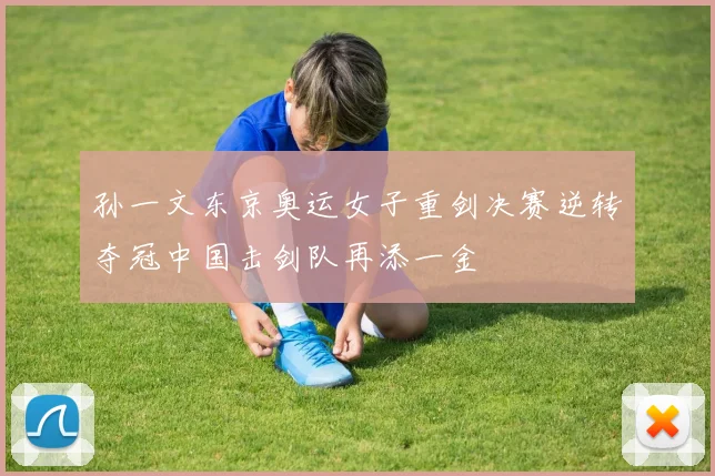 孙一文东京奥运女子重剑决赛逆转夺冠中国击剑队再添一金