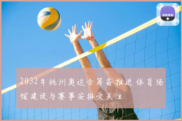 2032年杭州奥运会筹备推进 体育场馆建设与赛事安排受关注