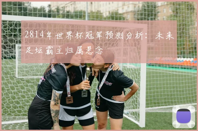 2814年世界杯冠军预测分析:未来足坛霸主归属悬念