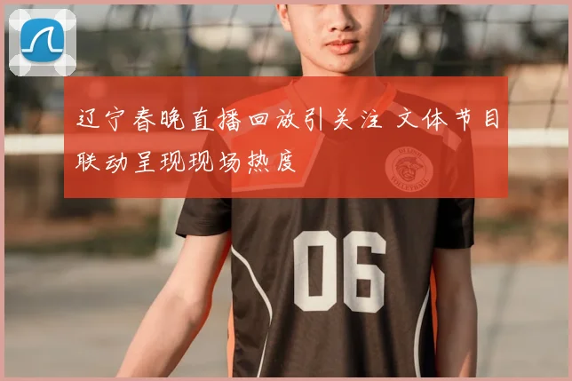 辽宁春晚直播回放引关注 文体节目联动呈现现场热度