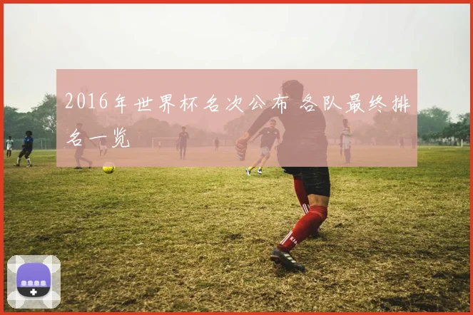 2016年世界杯名次公布 各队最终排名一览