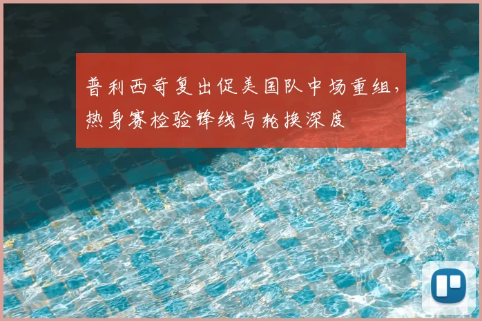 普利西奇复出促美国队中场重组，热身赛检验锋线与轮换深度