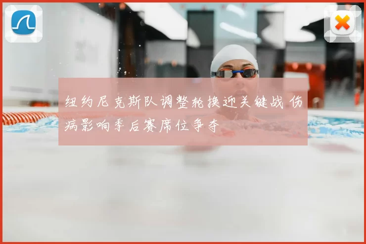 纽约尼克斯队调整轮换迎关键战 伤病影响季后赛席位争夺