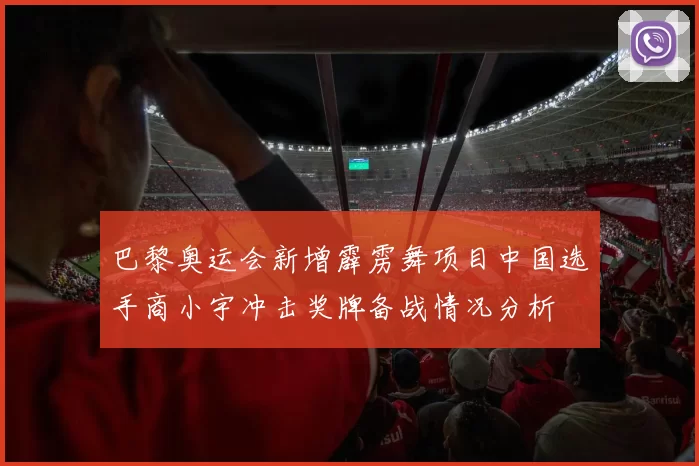 巴黎奥运会新增霹雳舞项目中国选手商小宇冲击奖牌备战情况分析