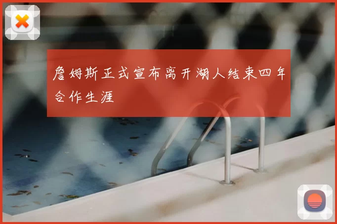 詹姆斯正式宣布离开湖人结束四年合作生涯