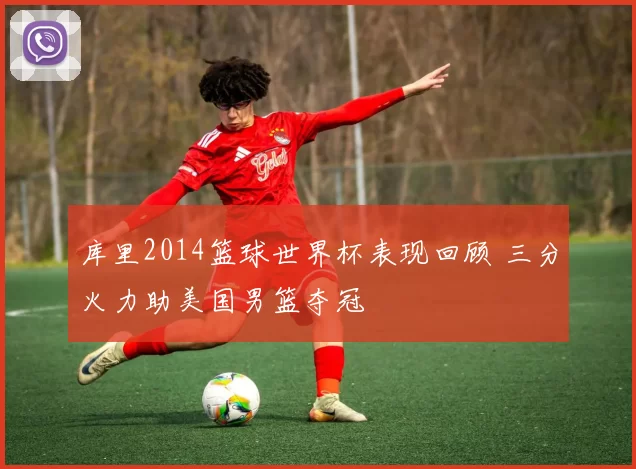 库里2014篮球世界杯表现回顾 三分火力助美国男篮夺冠