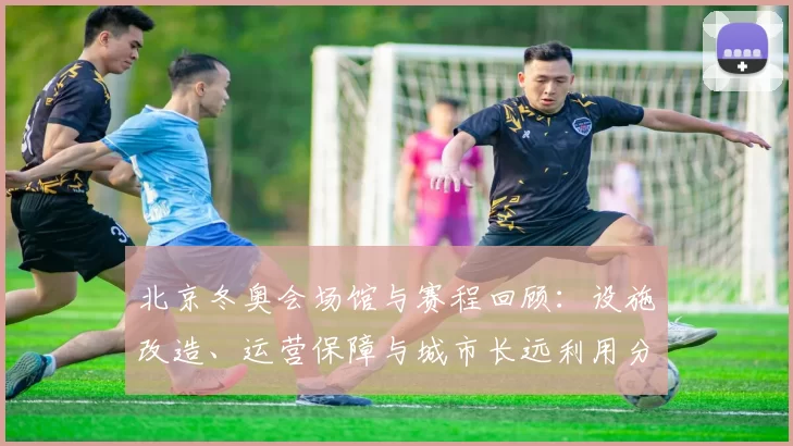 北京冬奥会场馆与赛程回顾：设施改造、运营保障与城市长远利用分析