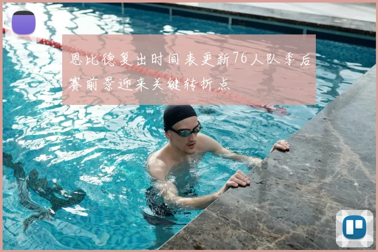 恩比德复出时间表更新76人队季后赛前景迎来关键转折点