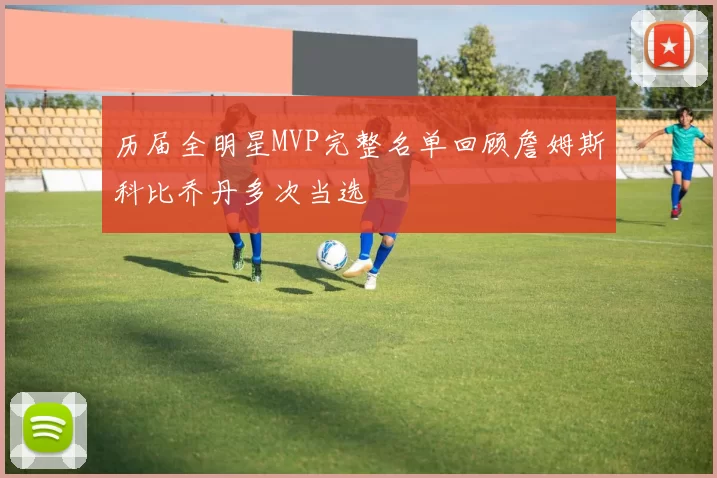 历届全明星MVP完整名单回顾詹姆斯科比乔丹多次当选