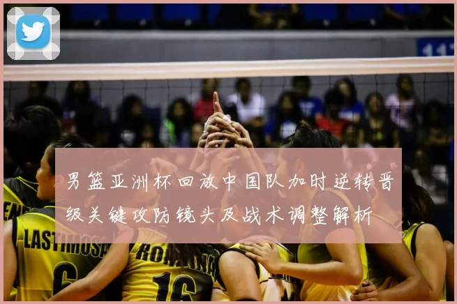 男篮亚洲杯回放中国队加时逆转晋级关键攻防镜头及战术调整解析