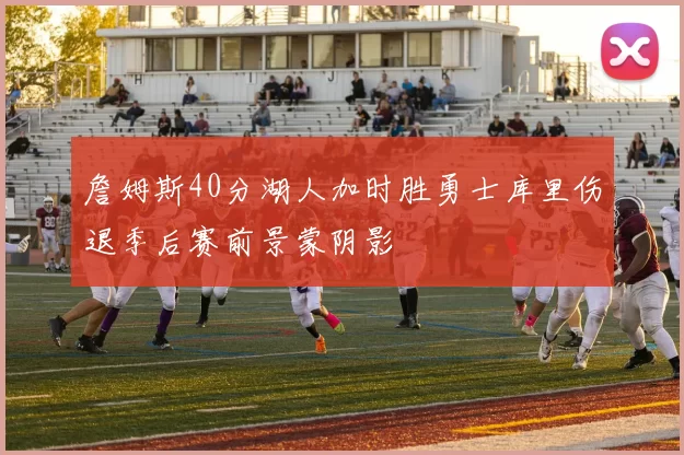 詹姆斯40分湖人加时胜勇士库里伤退季后赛前景蒙阴影