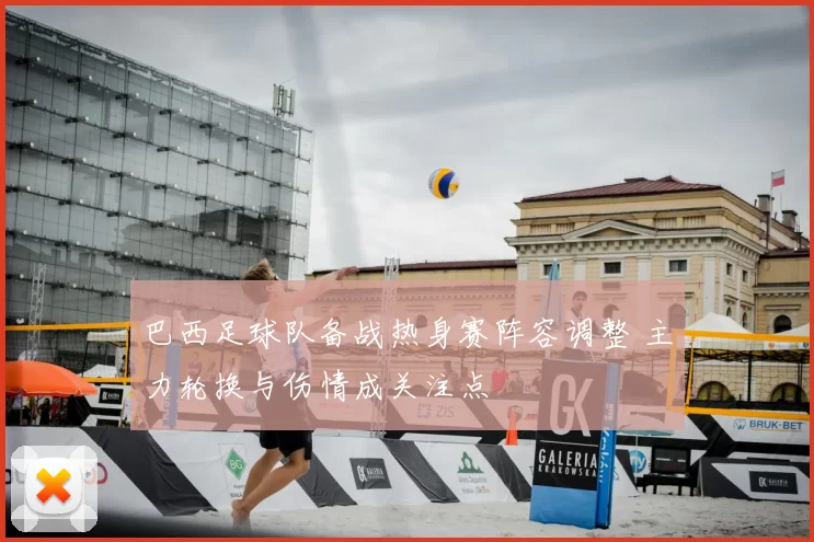 巴西足球队备战热身赛阵容调整 主力轮换与伤情成关注点