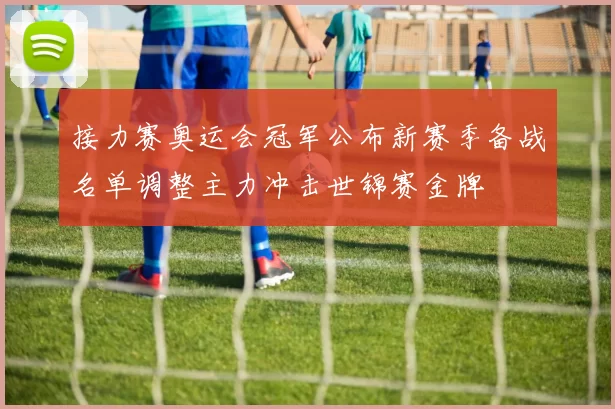 接力赛奥运会冠军公布新赛季备战名单调整主力冲击世锦赛金牌