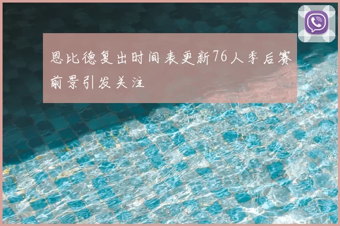 恩比德复出时间表更新76人季后赛前景引发关注