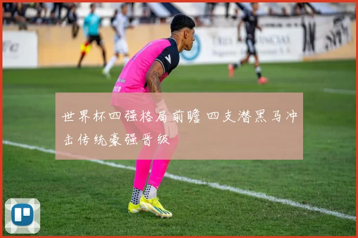 世界杯四强格局前瞻 四支潜黑马冲击传统豪强晋级