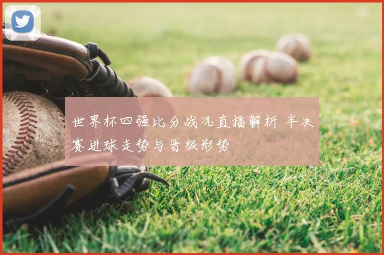 世界杯四强比分战况直播解析 半决赛进球走势与晋级形势