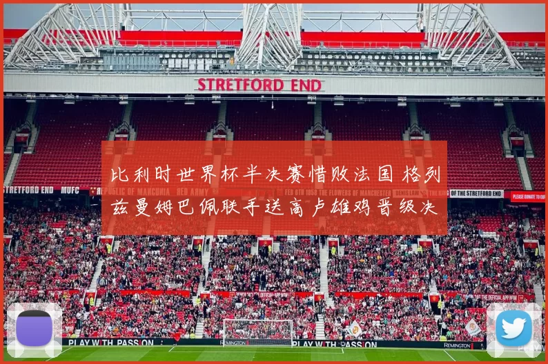 比利时世界杯半决赛惜败法国 格列兹曼姆巴佩联手送高卢雄鸡晋级决赛