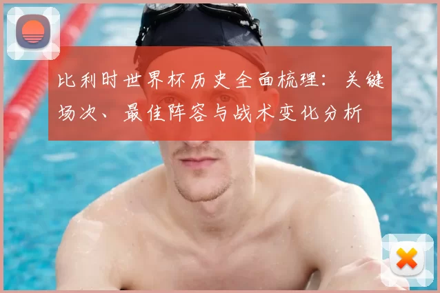 比利时世界杯历史全面梳理：关键场次、最佳阵容与战术变化分析