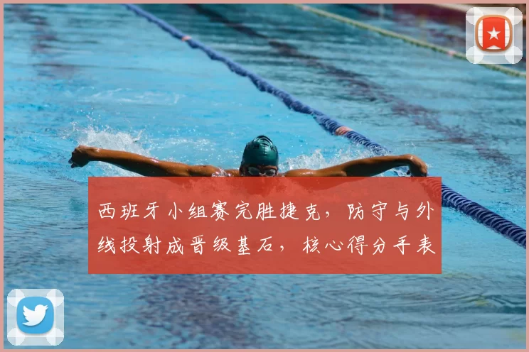 西班牙小组赛完胜捷克，防守与外线投射成晋级基石，核心得分手表现抢眼