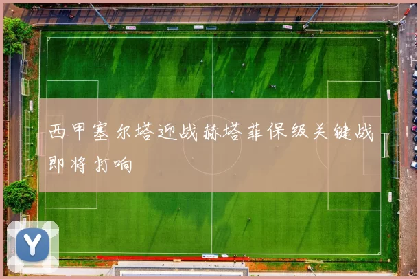 西甲塞尔塔迎战赫塔菲保级关键战即将打响