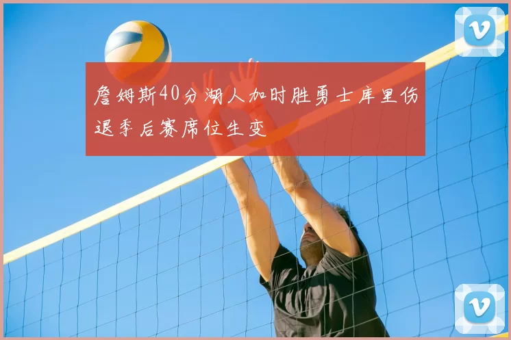 詹姆斯40分湖人加时胜勇士库里伤退季后赛席位生变