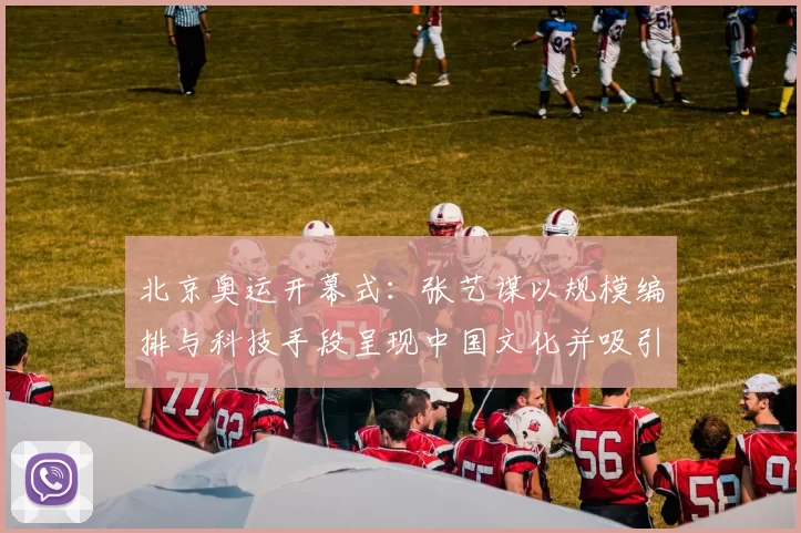 北京奥运开幕式：张艺谋以规模编排与科技手段呈现中国文化并吸引全球关注