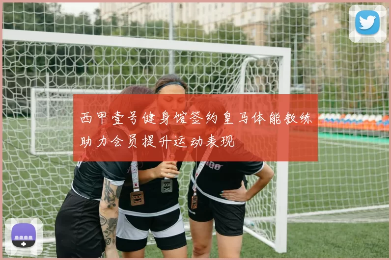 西甲壹号健身馆签约皇马体能教练助力会员提升运动表现