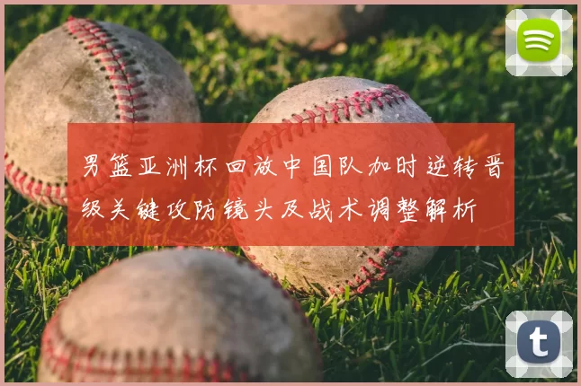 男篮亚洲杯回放中国队加时逆转晋级关键攻防镜头及战术调整解析