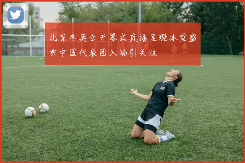 北京冬奥会开幕式直播呈现冰雪盛典中国代表团入场引关注