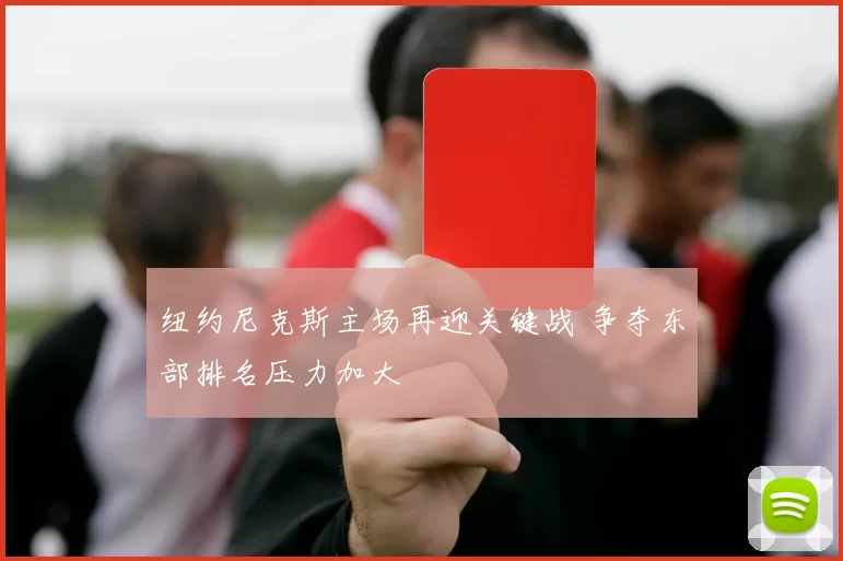 纽约尼克斯主场再迎关键战 争夺东部排名压力加大