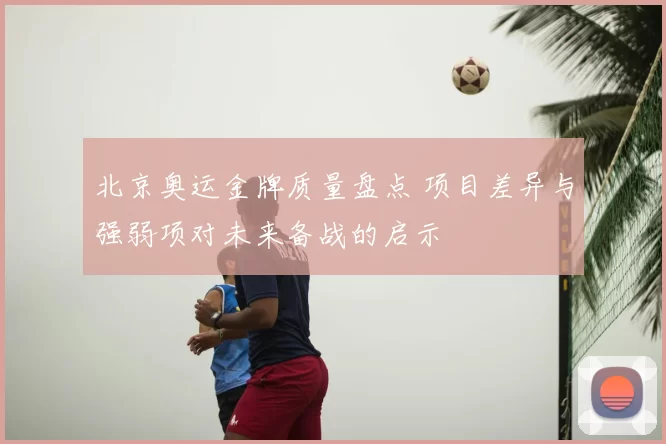 北京奥运金牌质量盘点 项目差异与强弱项对未来备战的启示