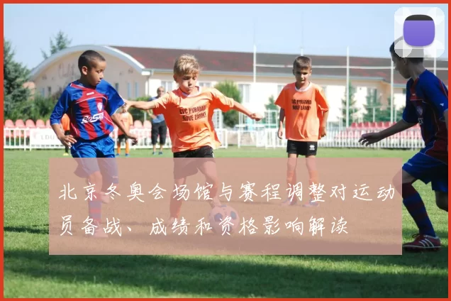 北京冬奥会场馆与赛程调整对运动员备战、成绩和资格影响解读