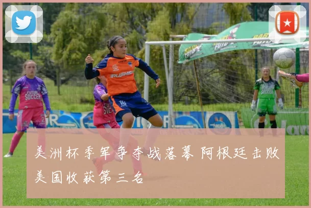 美洲杯季军争夺战落幕 阿根廷击败美国收获第三名
