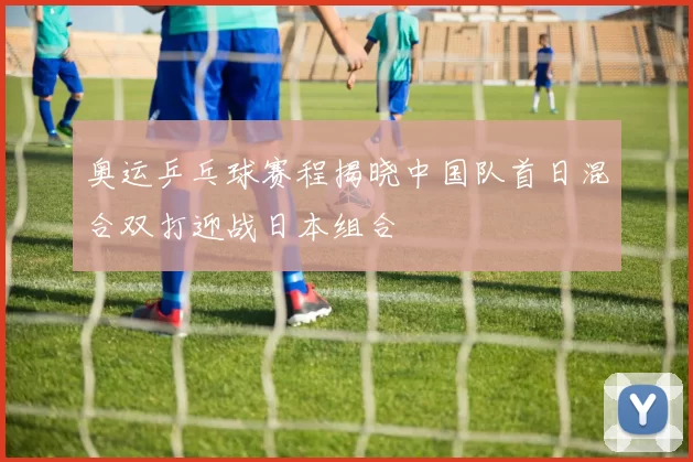 奥运乒乓球赛程揭晓中国队首日混合双打迎战日本组合