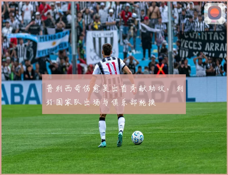 普利西奇伤愈复出首秀献助攻，利好国家队出场与俱乐部轮换