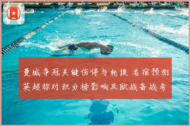 曼城争冠关键伤停与轮换 名宿预测英超称对积分榜影响及欧战备战考验