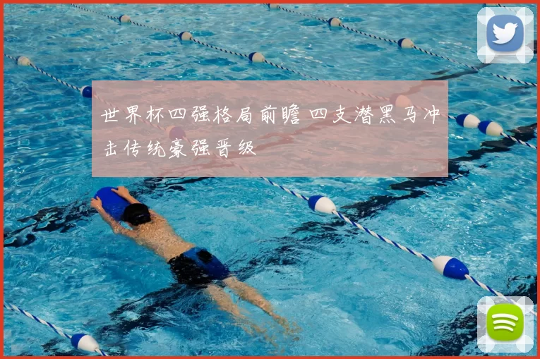 世界杯四强格局前瞻 四支潜黑马冲击传统豪强晋级