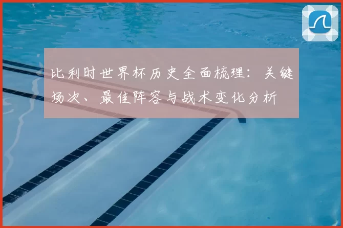 比利时世界杯历史全面梳理：关键场次、最佳阵容与战术变化分析